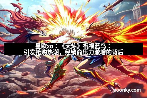星欧xo：《天炼》祝福蓝鸟：引发抢购热潮，经销商压力激增的背后