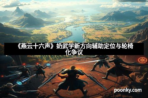 《燕云十六声》奶武学新方向辅助定位与轮椅化争议